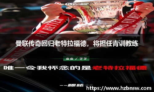 曼联传奇回归老特拉福德，将担任青训教练