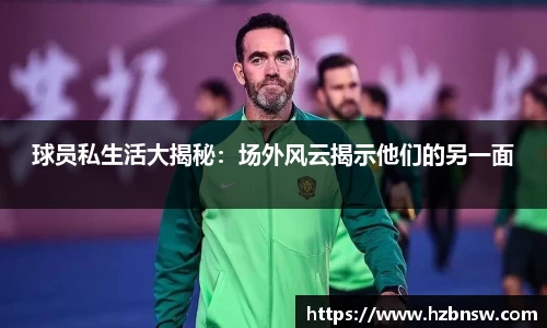 球员私生活大揭秘：场外风云揭示他们的另一面
