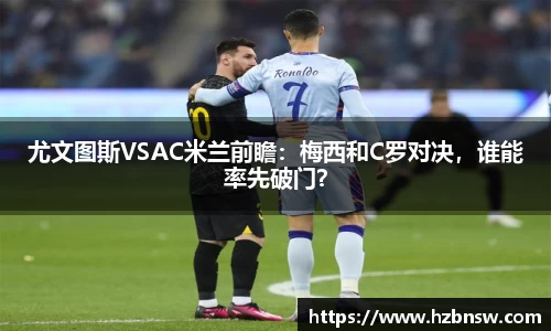 尤文图斯VSAC米兰前瞻：梅西和C罗对决，谁能率先破门？