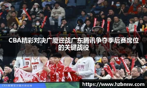 CBA精彩对决广厦迎战广东腾讯争夺季后赛席位的关键战役