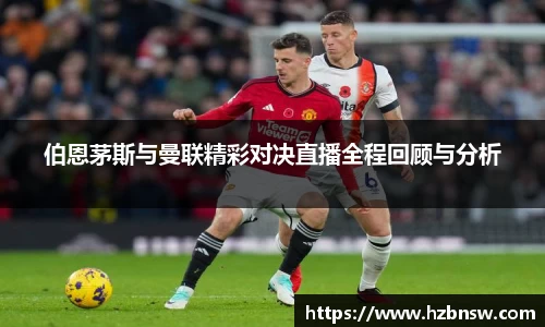 伯恩茅斯与曼联精彩对决直播全程回顾与分析